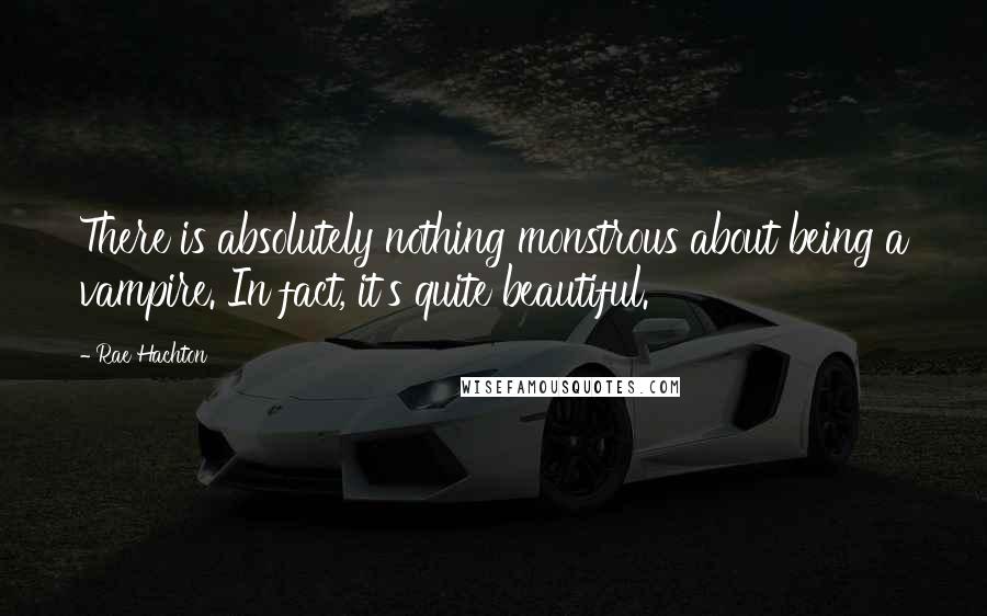 Rae Hachton Quotes: There is absolutely nothing monstrous about being a vampire. In fact, it's quite beautiful.
