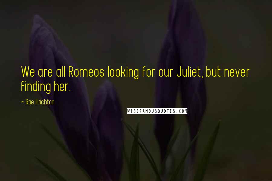 Rae Hachton Quotes: We are all Romeos looking for our Juliet, but never finding her.