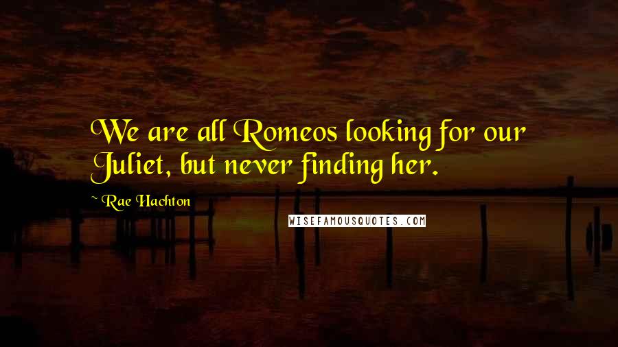 Rae Hachton Quotes: We are all Romeos looking for our Juliet, but never finding her.