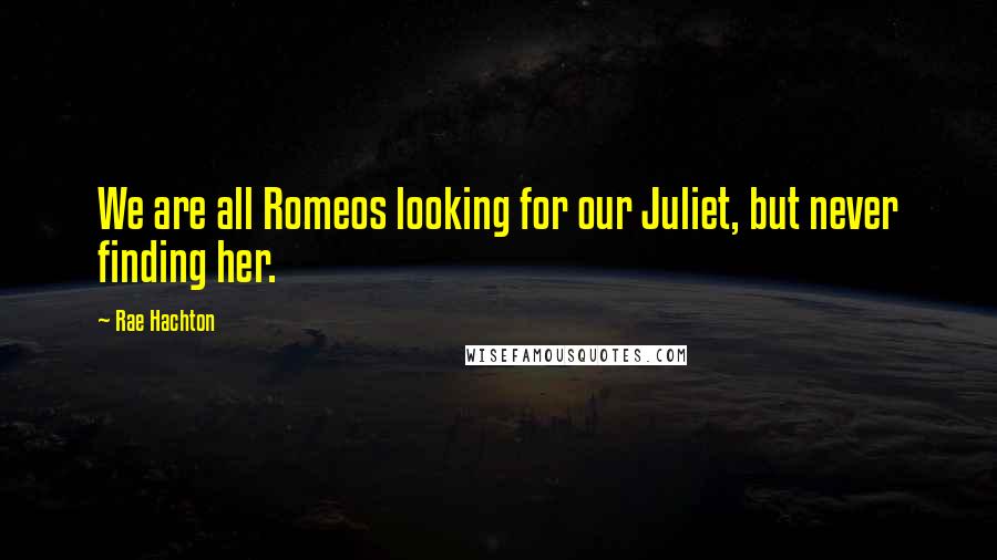 Rae Hachton Quotes: We are all Romeos looking for our Juliet, but never finding her.