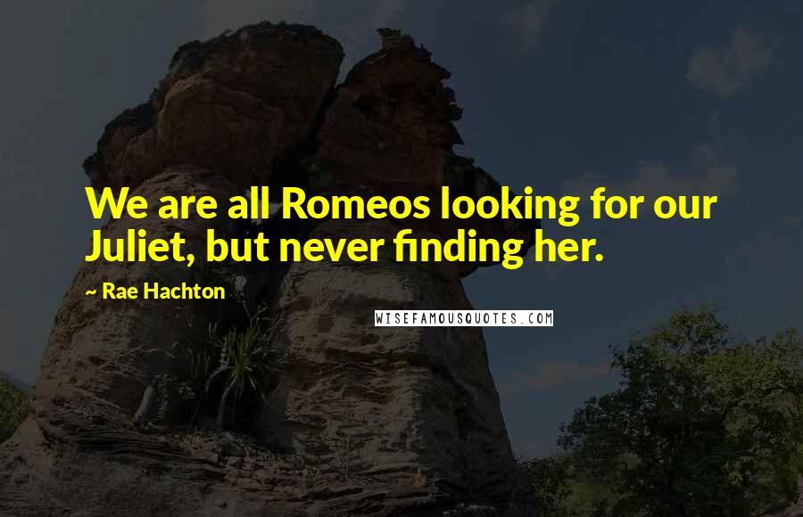Rae Hachton Quotes: We are all Romeos looking for our Juliet, but never finding her.
