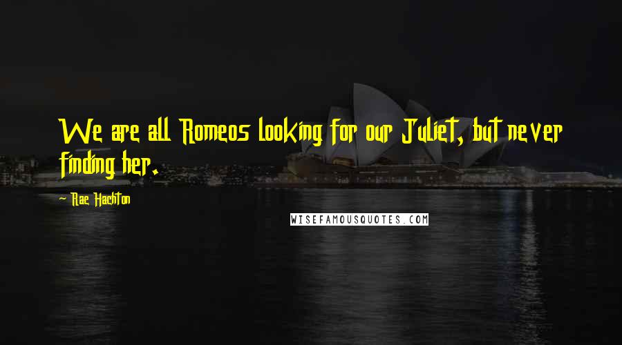 Rae Hachton Quotes: We are all Romeos looking for our Juliet, but never finding her.