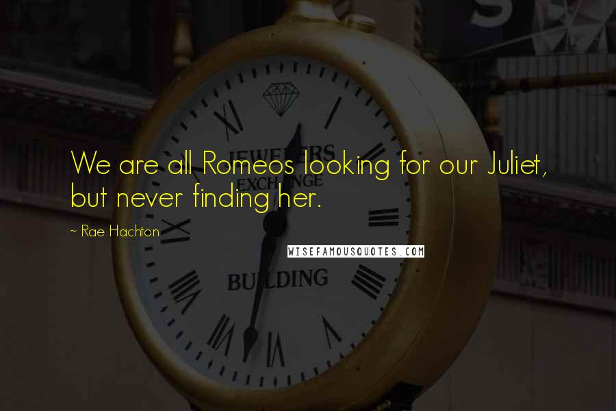 Rae Hachton Quotes: We are all Romeos looking for our Juliet, but never finding her.