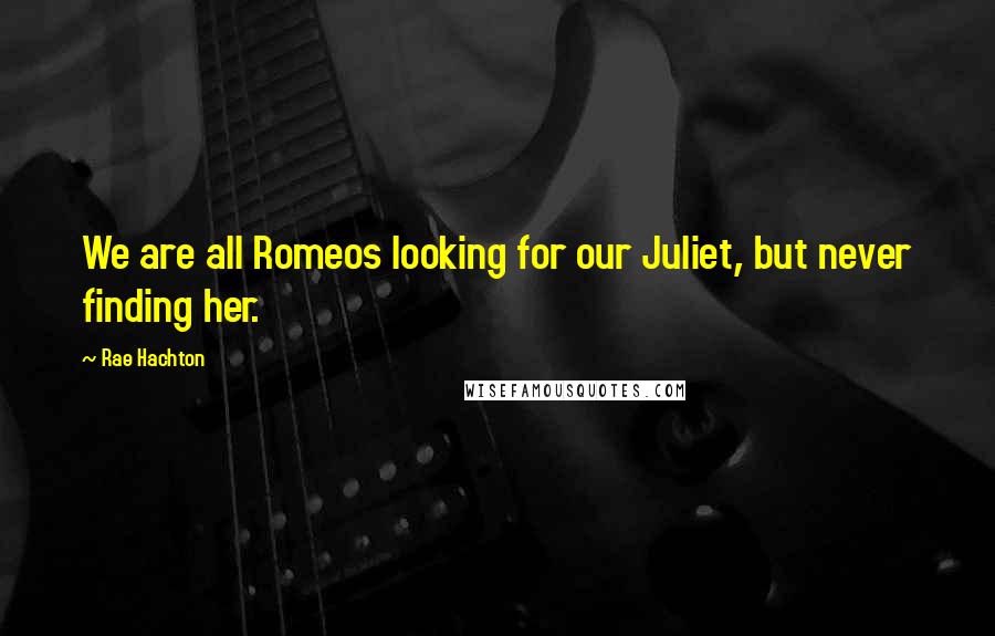 Rae Hachton Quotes: We are all Romeos looking for our Juliet, but never finding her.