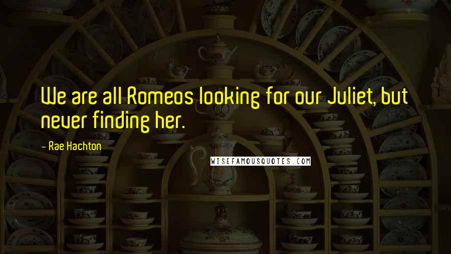 Rae Hachton Quotes: We are all Romeos looking for our Juliet, but never finding her.