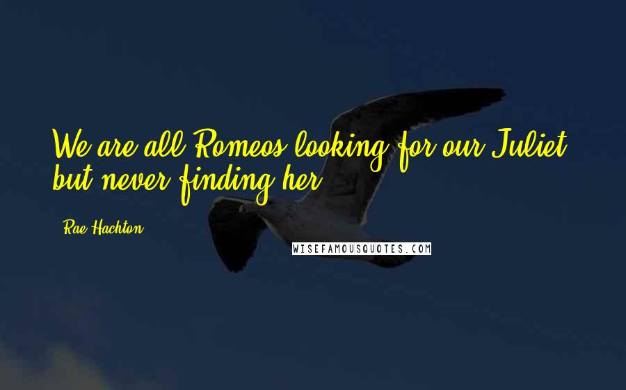 Rae Hachton Quotes: We are all Romeos looking for our Juliet, but never finding her.