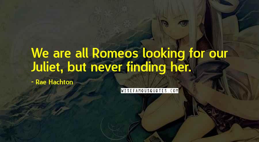 Rae Hachton Quotes: We are all Romeos looking for our Juliet, but never finding her.