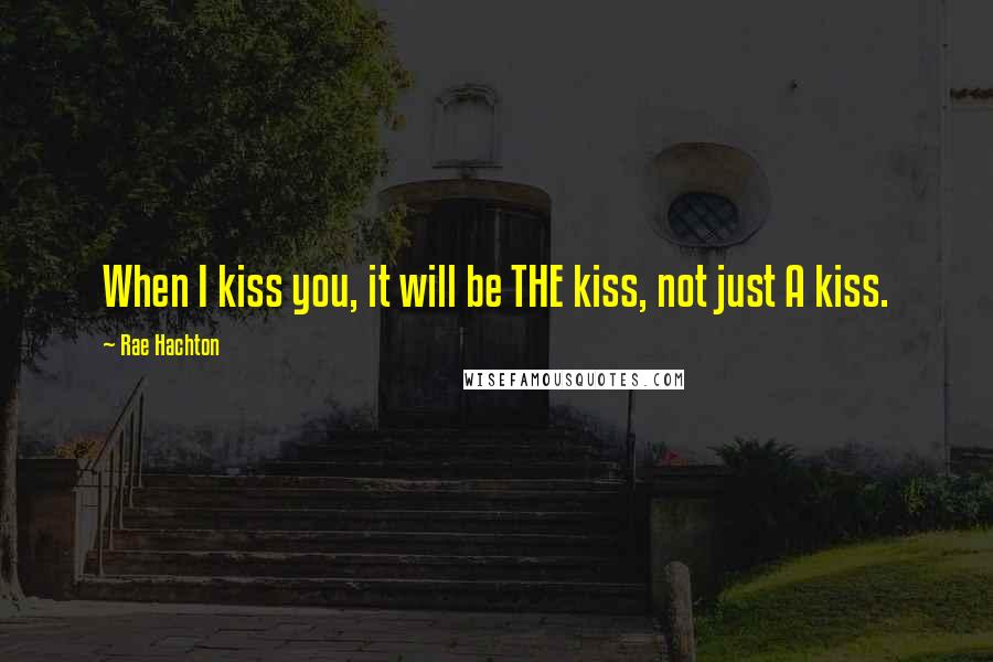 Rae Hachton Quotes: When I kiss you, it will be THE kiss, not just A kiss.