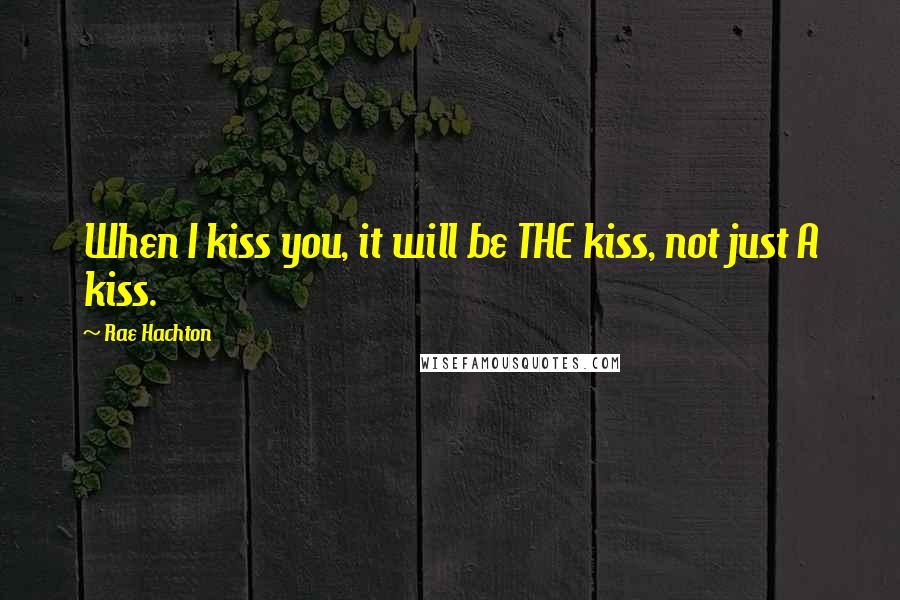 Rae Hachton Quotes: When I kiss you, it will be THE kiss, not just A kiss.