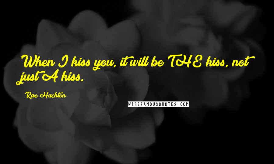 Rae Hachton Quotes: When I kiss you, it will be THE kiss, not just A kiss.