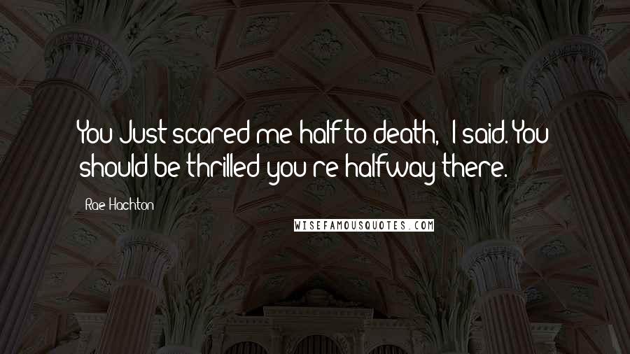 Rae Hachton Quotes: You Just scared me half to death," I said."You should be thrilled you're halfway there.