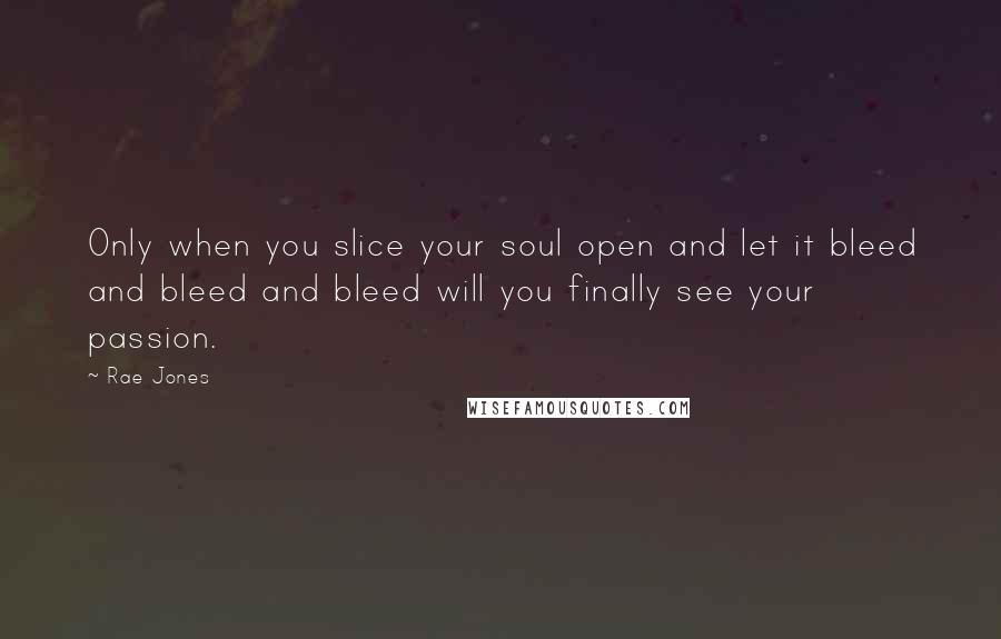 Rae Jones Quotes: Only when you slice your soul open and let it bleed and bleed and bleed will you finally see your passion.