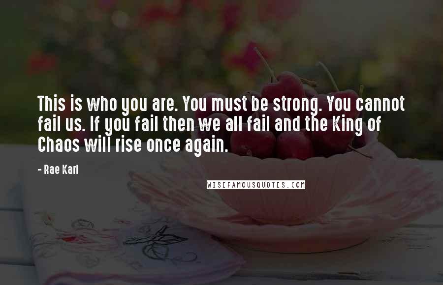 Rae Karl Quotes: This is who you are. You must be strong. You cannot fail us. If you fail then we all fail and the King of Chaos will rise once again.