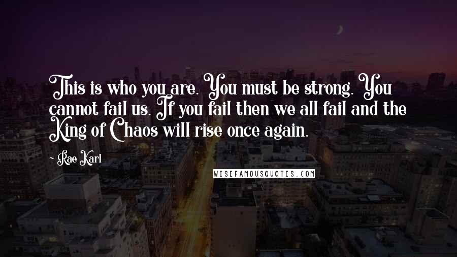 Rae Karl Quotes: This is who you are. You must be strong. You cannot fail us. If you fail then we all fail and the King of Chaos will rise once again.