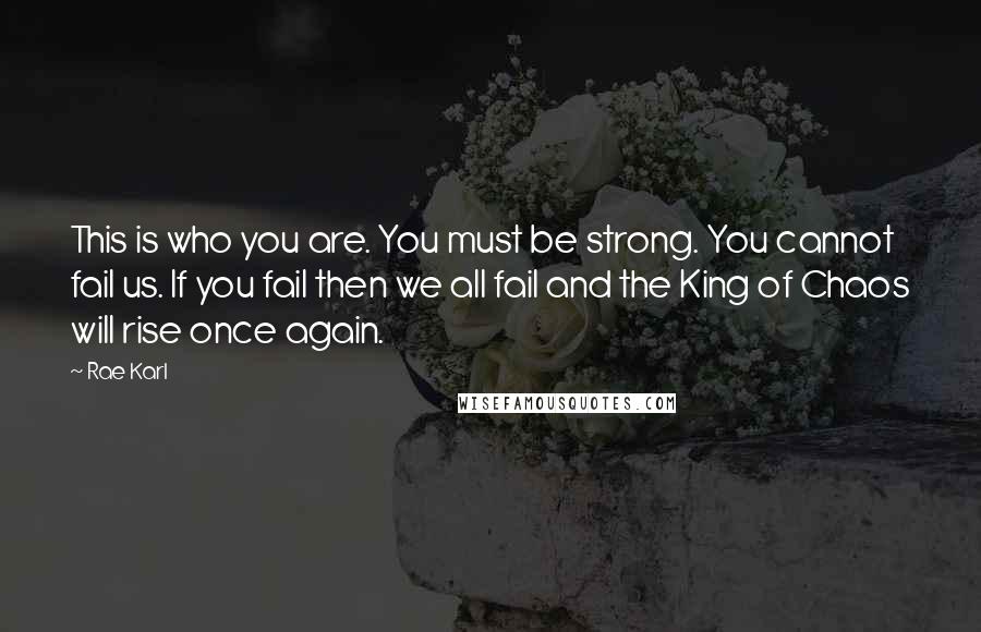 Rae Karl Quotes: This is who you are. You must be strong. You cannot fail us. If you fail then we all fail and the King of Chaos will rise once again.