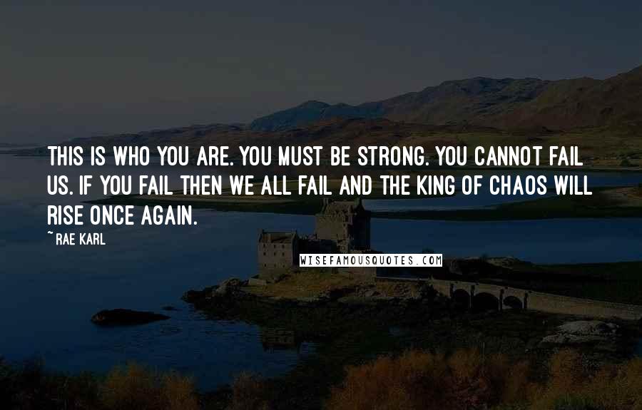 Rae Karl Quotes: This is who you are. You must be strong. You cannot fail us. If you fail then we all fail and the King of Chaos will rise once again.