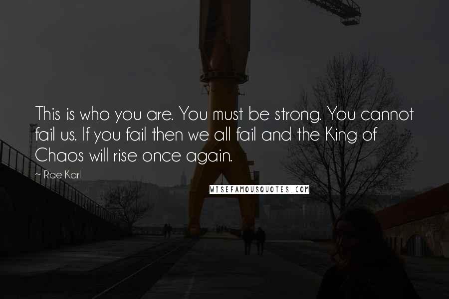 Rae Karl Quotes: This is who you are. You must be strong. You cannot fail us. If you fail then we all fail and the King of Chaos will rise once again.