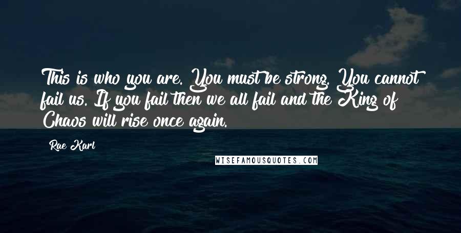 Rae Karl Quotes: This is who you are. You must be strong. You cannot fail us. If you fail then we all fail and the King of Chaos will rise once again.