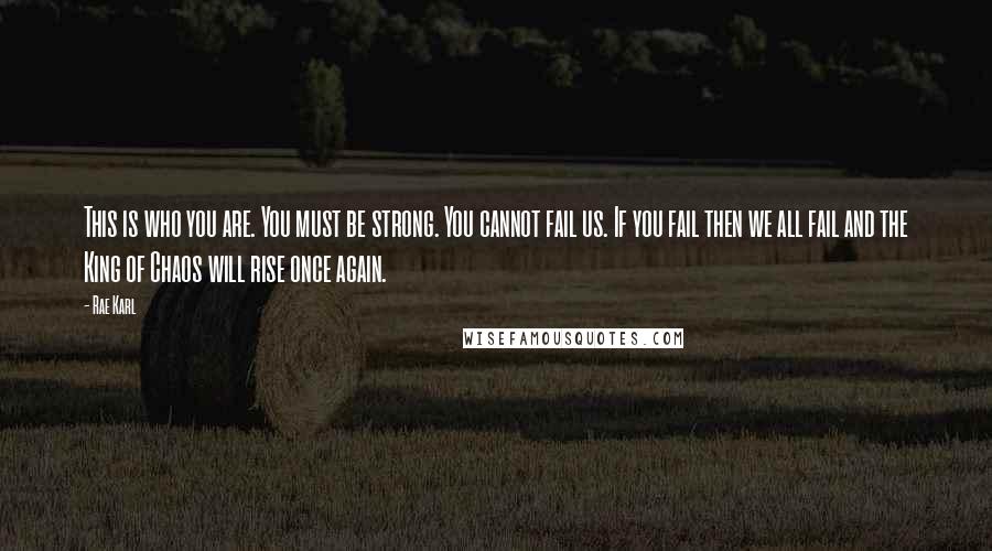 Rae Karl Quotes: This is who you are. You must be strong. You cannot fail us. If you fail then we all fail and the King of Chaos will rise once again.