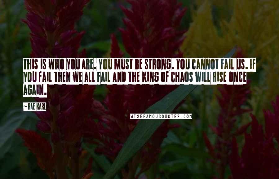 Rae Karl Quotes: This is who you are. You must be strong. You cannot fail us. If you fail then we all fail and the King of Chaos will rise once again.