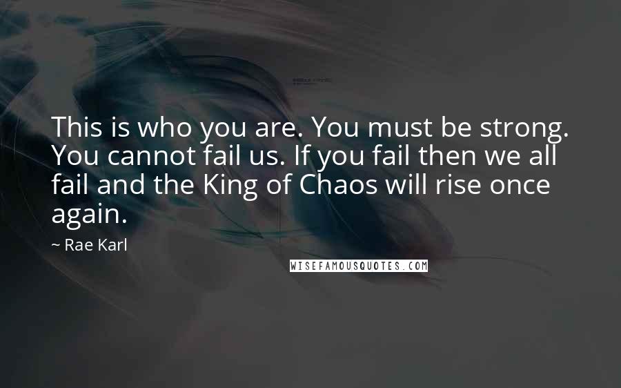 Rae Karl Quotes: This is who you are. You must be strong. You cannot fail us. If you fail then we all fail and the King of Chaos will rise once again.