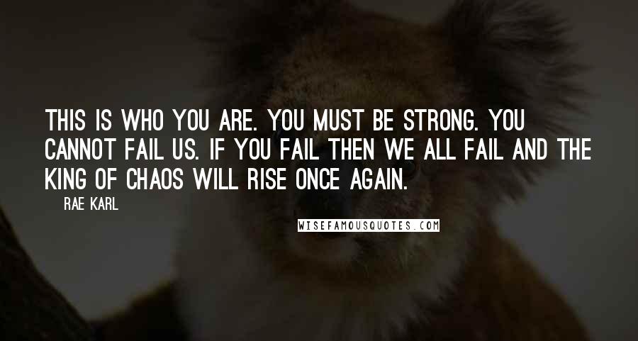 Rae Karl Quotes: This is who you are. You must be strong. You cannot fail us. If you fail then we all fail and the King of Chaos will rise once again.