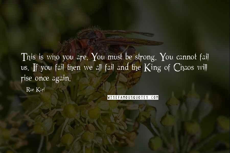 Rae Karl Quotes: This is who you are. You must be strong. You cannot fail us. If you fail then we all fail and the King of Chaos will rise once again.