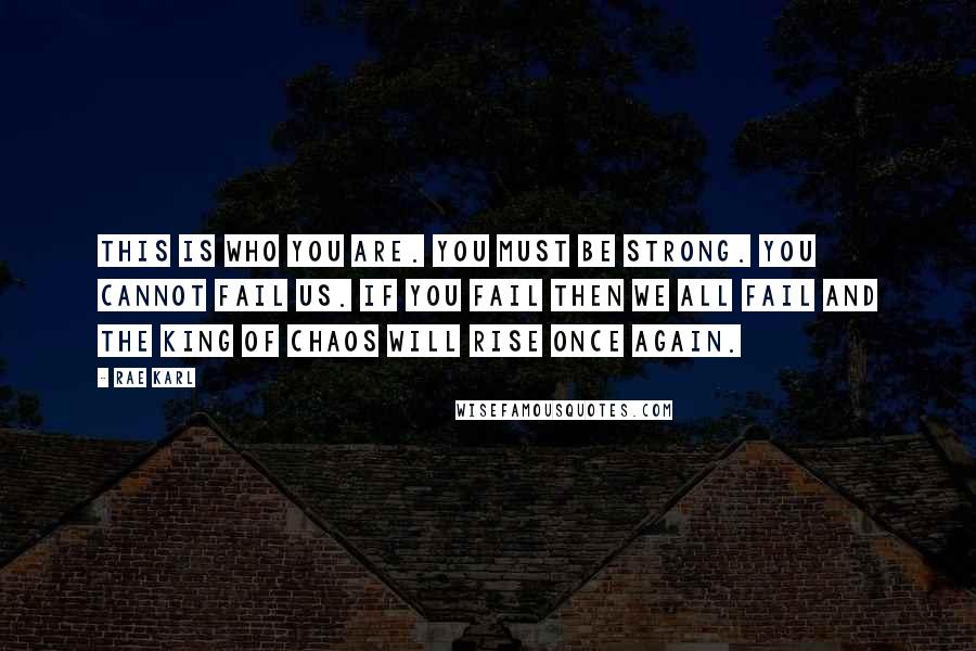 Rae Karl Quotes: This is who you are. You must be strong. You cannot fail us. If you fail then we all fail and the King of Chaos will rise once again.