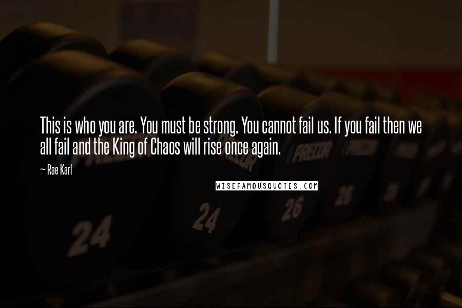 Rae Karl Quotes: This is who you are. You must be strong. You cannot fail us. If you fail then we all fail and the King of Chaos will rise once again.