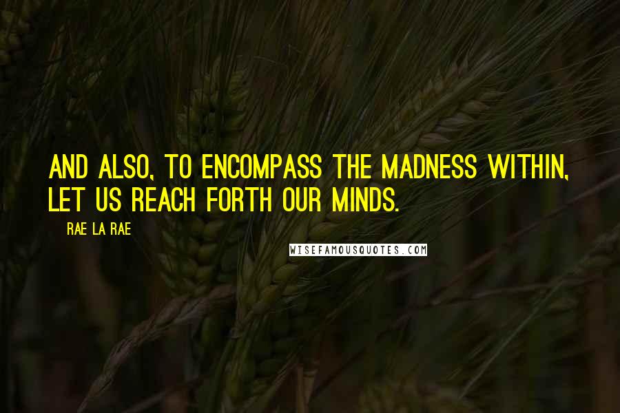 Rae La Rae Quotes: And also, to encompass the madness within, let us reach forth our minds.