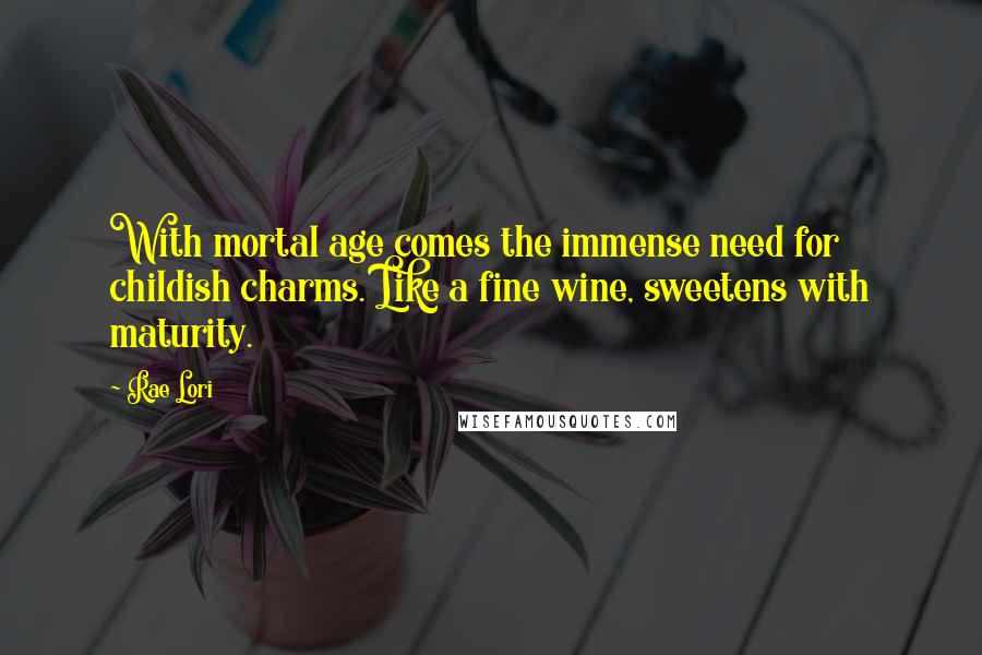 Rae Lori Quotes: With mortal age comes the immense need for childish charms. Like a fine wine, sweetens with maturity.