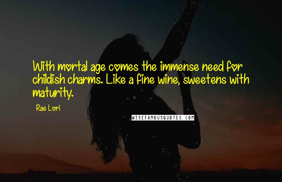 Rae Lori Quotes: With mortal age comes the immense need for childish charms. Like a fine wine, sweetens with maturity.