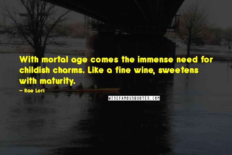 Rae Lori Quotes: With mortal age comes the immense need for childish charms. Like a fine wine, sweetens with maturity.