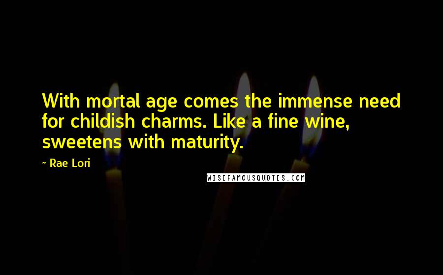 Rae Lori Quotes: With mortal age comes the immense need for childish charms. Like a fine wine, sweetens with maturity.