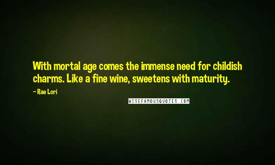 Rae Lori Quotes: With mortal age comes the immense need for childish charms. Like a fine wine, sweetens with maturity.