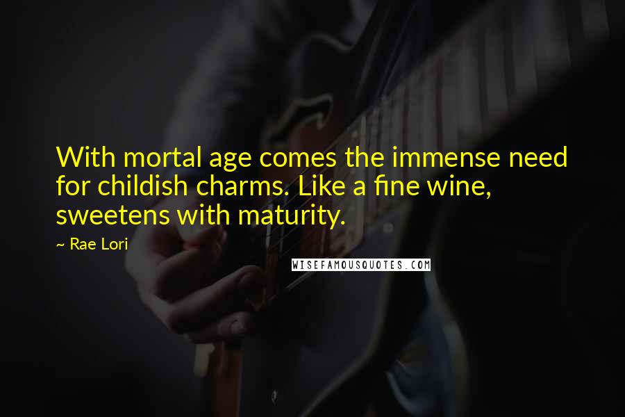 Rae Lori Quotes: With mortal age comes the immense need for childish charms. Like a fine wine, sweetens with maturity.