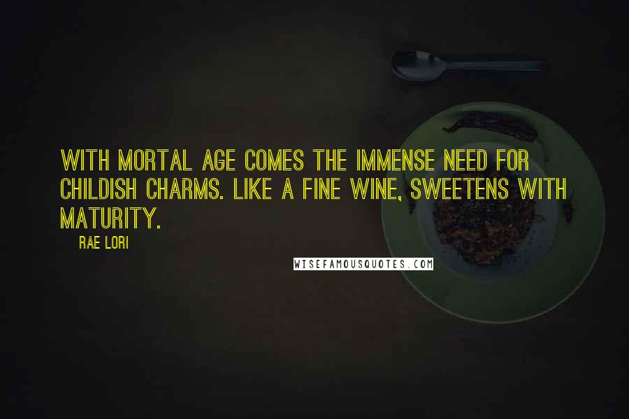 Rae Lori Quotes: With mortal age comes the immense need for childish charms. Like a fine wine, sweetens with maturity.