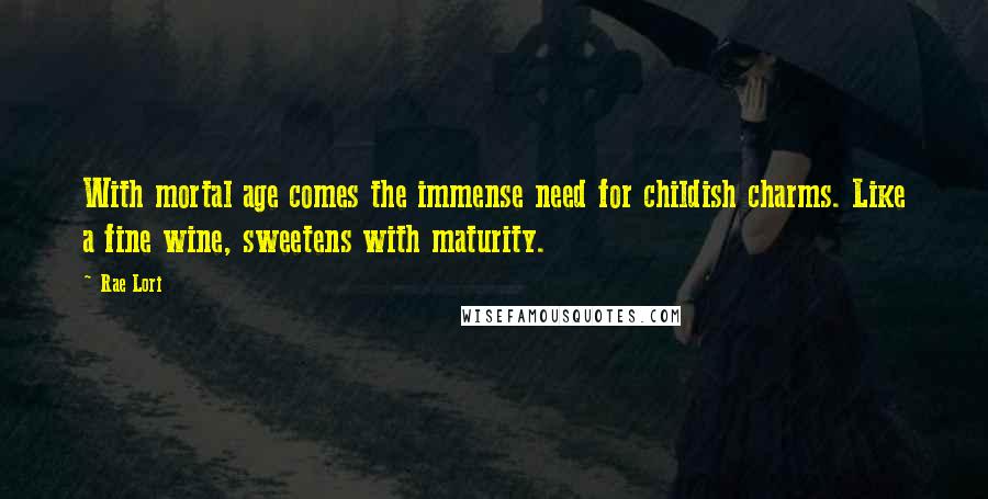 Rae Lori Quotes: With mortal age comes the immense need for childish charms. Like a fine wine, sweetens with maturity.