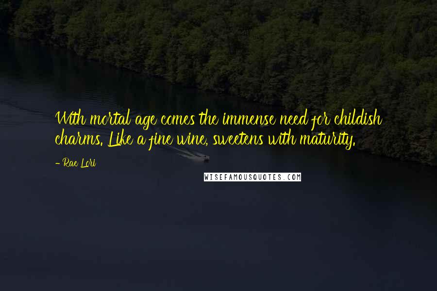 Rae Lori Quotes: With mortal age comes the immense need for childish charms. Like a fine wine, sweetens with maturity.