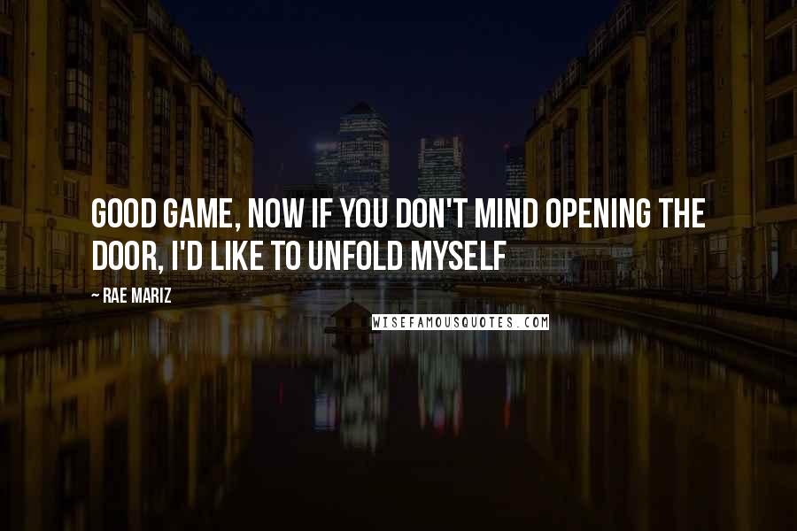 Rae Mariz Quotes: Good game, now if you don't mind opening the door, I'd like to unfold myself