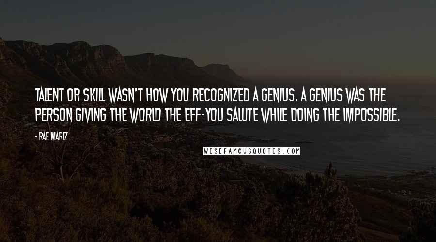 Rae Mariz Quotes: Talent or skill wasn't how you recognized a genius. A genius was the person giving the world the eff-you salute while doing the impossible.