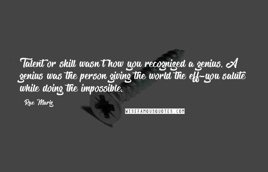 Rae Mariz Quotes: Talent or skill wasn't how you recognized a genius. A genius was the person giving the world the eff-you salute while doing the impossible.