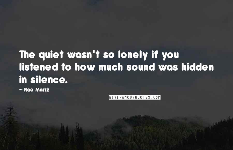 Rae Mariz Quotes: The quiet wasn't so lonely if you listened to how much sound was hidden in silence.