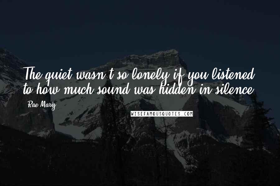 Rae Mariz Quotes: The quiet wasn't so lonely if you listened to how much sound was hidden in silence.
