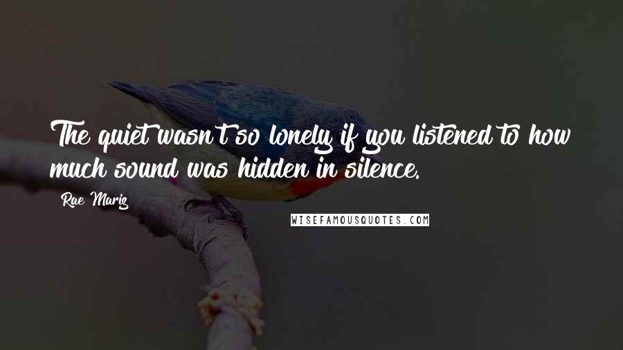 Rae Mariz Quotes: The quiet wasn't so lonely if you listened to how much sound was hidden in silence.