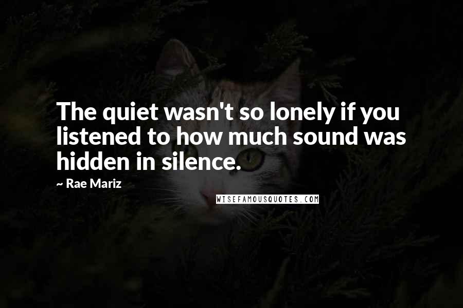 Rae Mariz Quotes: The quiet wasn't so lonely if you listened to how much sound was hidden in silence.