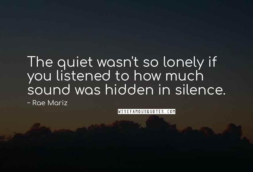 Rae Mariz Quotes: The quiet wasn't so lonely if you listened to how much sound was hidden in silence.