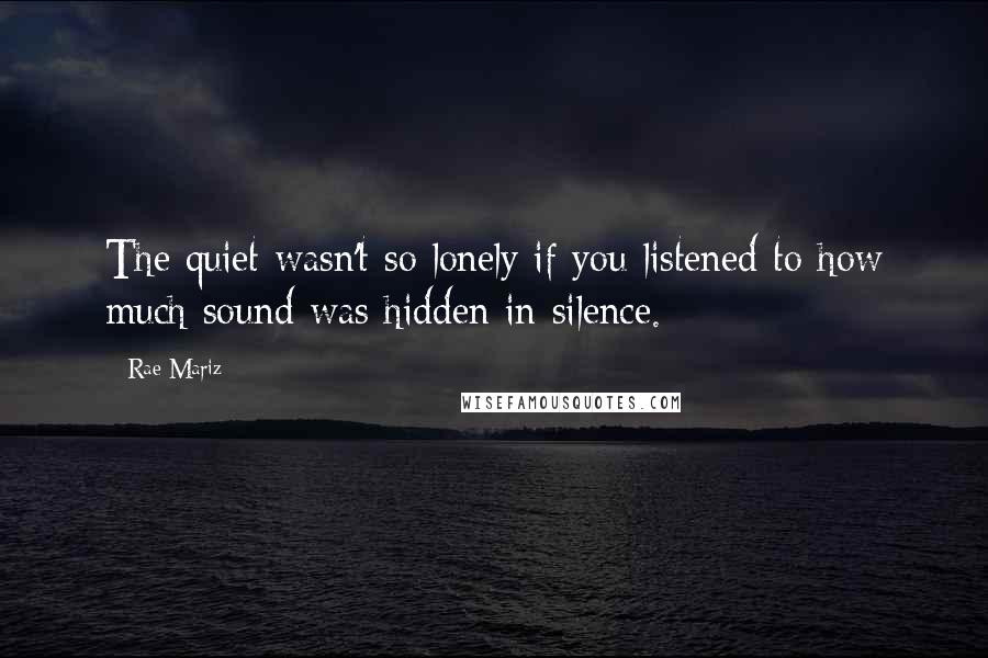 Rae Mariz Quotes: The quiet wasn't so lonely if you listened to how much sound was hidden in silence.