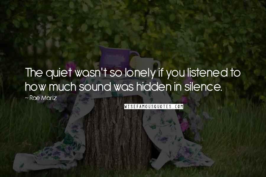 Rae Mariz Quotes: The quiet wasn't so lonely if you listened to how much sound was hidden in silence.