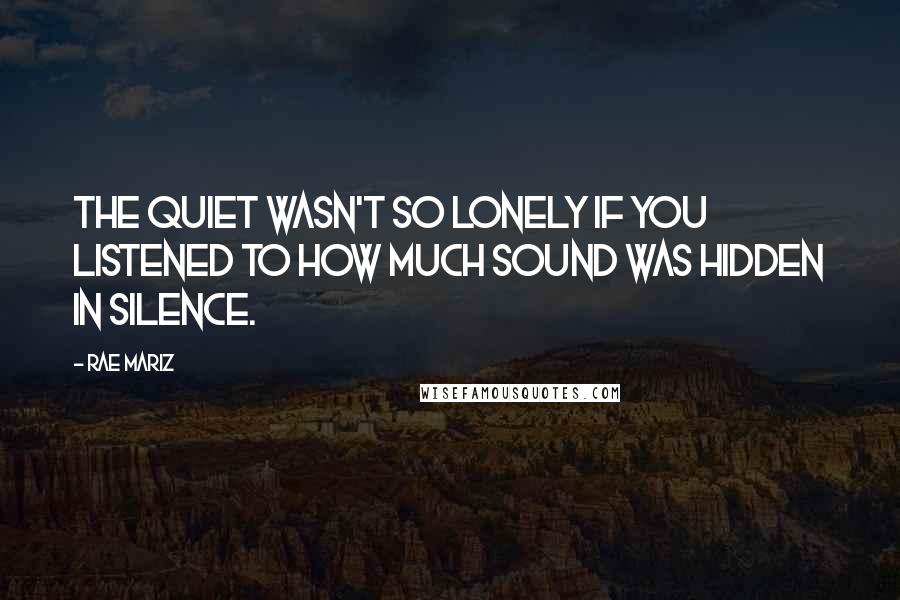 Rae Mariz Quotes: The quiet wasn't so lonely if you listened to how much sound was hidden in silence.